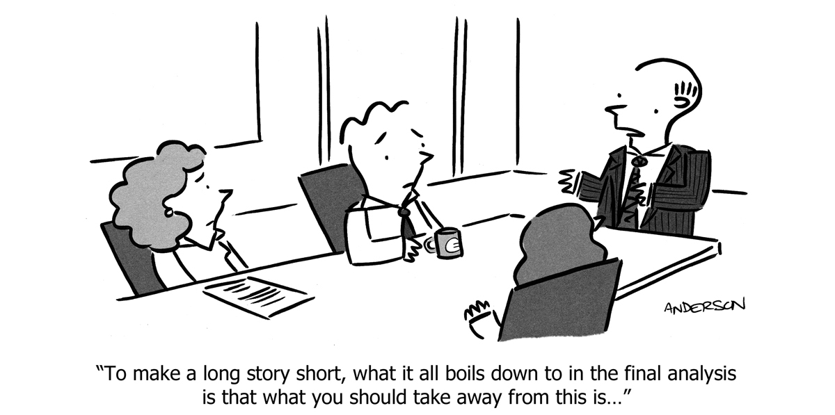 Cartoon of people sat around table in a meeting. Caption reads: "To make a long story short, what it all boils down to in the final analysis is that what you should take away from this is..."