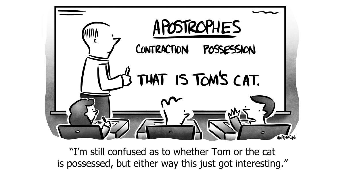 cartoon with a teach in front of a board with writing on it that reads: "Apostrophes contraction, possession, That is Tom's cat. Caption reads: "I'm still confused as to whether Tom or the cat is possessed, but either way this just got interesting."
